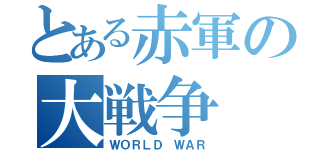 とある赤軍の大戦争（ＷＯＲＬＤ ＷＡＲ）