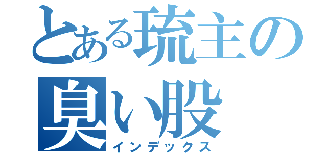 とある琉主の臭い股（インデックス）