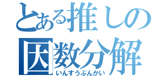 とある推しの因数分解（いんすうぶんかい）