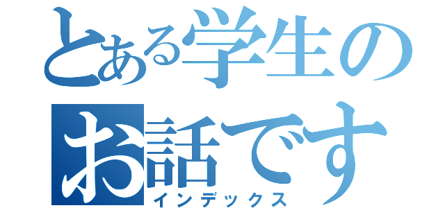 とある学生のお話です（インデックス）