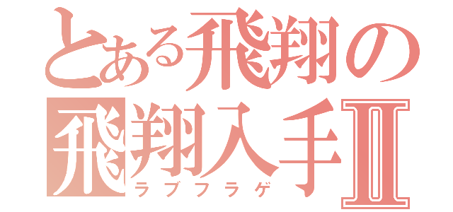 とある飛翔の飛翔入手Ⅱ（ラブフラゲ）