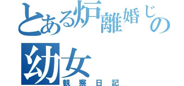 とある炉離婚じじいの幼女（観察日記）