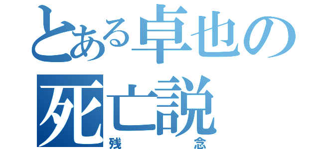 とある卓也の死亡説（残念）