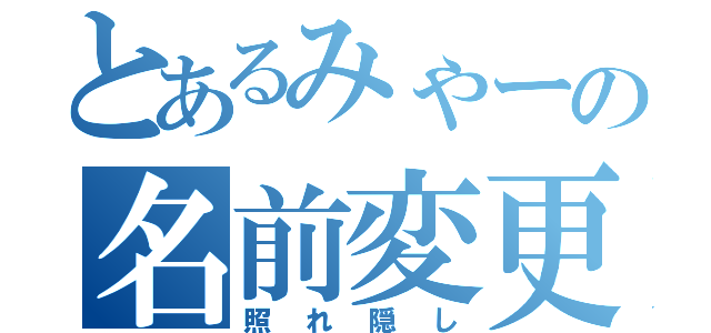 とあるみゃーの名前変更（照れ隠し）