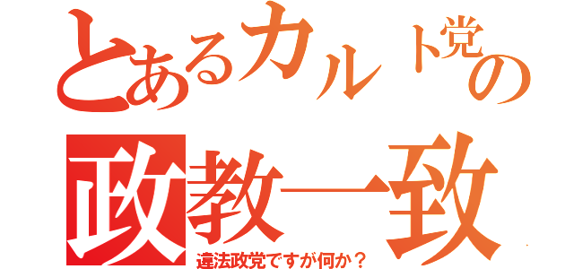 とあるカルト党の政教一致（違法政党ですが何か？）