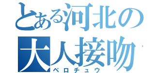 とある河北の大人接吻（ベロチュウ）