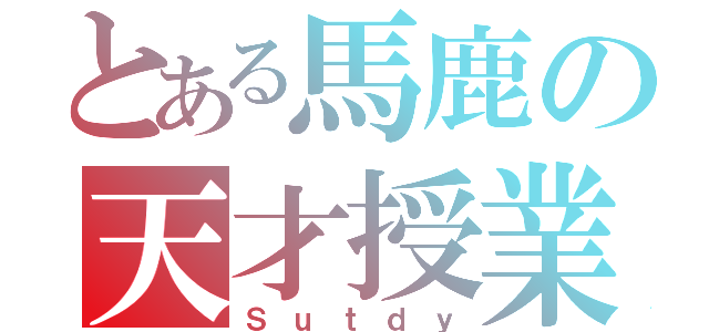 とある馬鹿の天才授業（Ｓｕｔｄｙ）