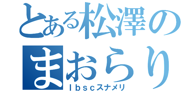 とある松澤のまおらりん（ｌｂｓｃスナメリ）