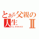 とある父親の人生Ⅱ（ＣＬＡＮＮＡＤ）