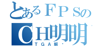 とあるＦＰＳのＣＨ明明（ＴＧＡ解说）