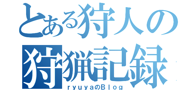 とある狩人の狩猟記録（ｒｙｕｙａのＢｌｏｇ）