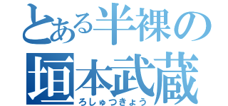 とある半裸の垣本武蔵（ろしゅつきょう）