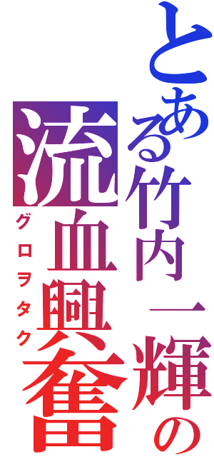 とある竹内一輝の流血興奮（グロヲタク）