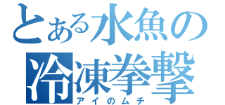 とある水魚の冷凍拳撃（アイのムチ）