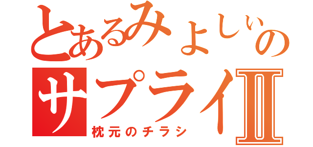 とあるみよしぃのサプライズⅡ（枕元のチラシ）