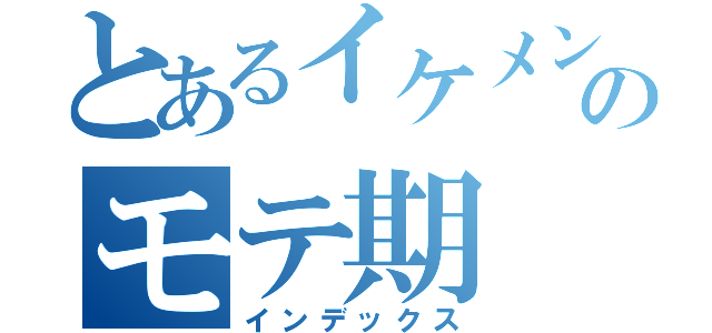 とあるイケメンのモテ期（インデックス）