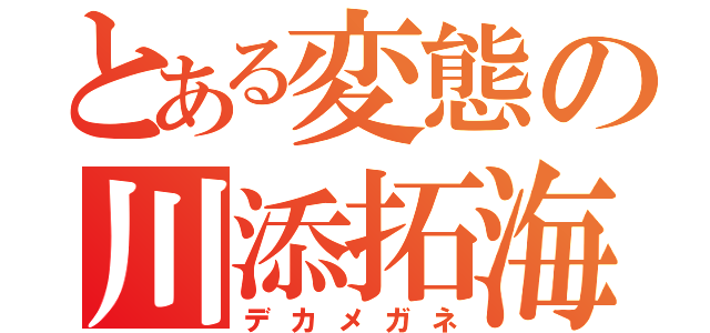 とある変態の川添拓海（デカメガネ）