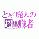 とある廃人の超聖職者（ムスタディオ）