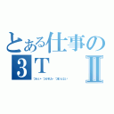 とある仕事の３ＴⅡ（つらい・つかれた・つまんない）