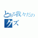 とある我々だのクズ（）