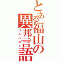 とある福山の異邦言語（バルバロイ）