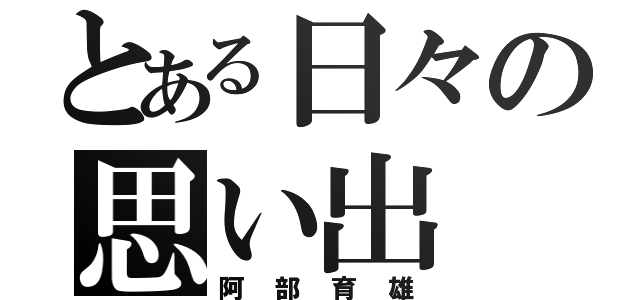 とある日々の思い出（阿部育雄）