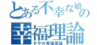 とある不幸な娘の幸福理論（チサの幸福理論）