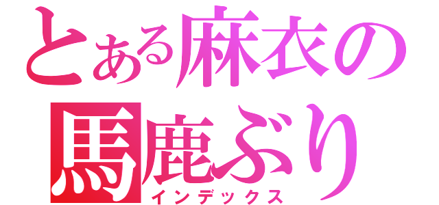 とある麻衣の馬鹿ぶり（インデックス）