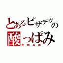 とあるピザデヴの酸っぱみ（生物兵器）