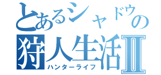 とあるシャドウの狩人生活Ⅱ（ハンターライフ）