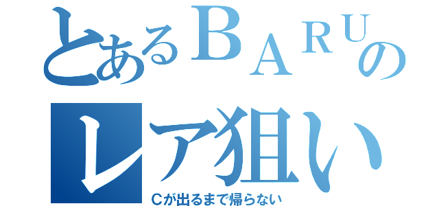 とあるＢＡＲＵのレア狙い（Ｃが出るまで帰らない）