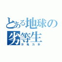 とある地球の劣等生（浮亀力多）