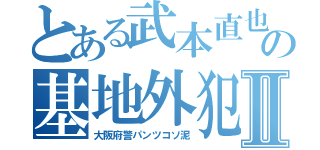 とある武本直也の基地外犯罪者Ⅱ（大阪府警パンツコソ泥）