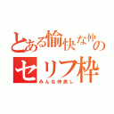 とある愉快な仲間のセリフ枠（みんな仲良し）