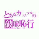 とあるカップルの破廉恥行為（Ｏｈ！Ｓｅｘ！！！！）