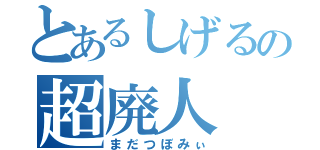 とあるしげるの超廃人（まだつぼみぃ）