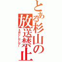 とある杉山の放送禁止（えぬじーむーびー）