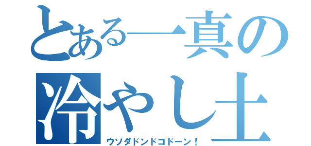 とある一真の冷やし土下座（ウソダドンドコドーン！）