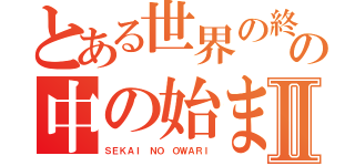 とある世界の終わりの中の始まりⅡ（ＳＥＫＡＩ ＮＯ ＯＷＡＲＩ）