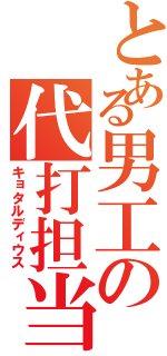 とある男工の代打担当（キョタルディウス）