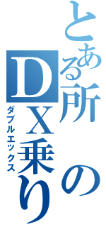 とある所のＤＸ乗り（ダブルエックス）