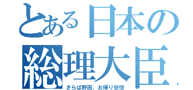 とある日本の総理大臣（さらば野田、お帰り安倍）