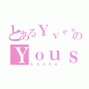 とあるＹｖｅｓのＹｏｕｓｓ（Ｌｏｏｎａ）