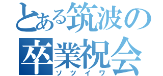 とある筑波の卒業祝会（ソツイワ）