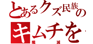 とあるクズ民族のキムチを（殲滅）