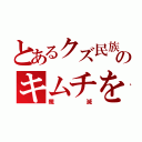 とあるクズ民族のキムチを（殲滅）