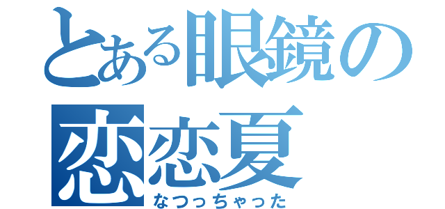 とある眼鏡の恋恋夏（なつっちゃった）