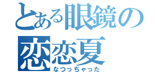 とある眼鏡の恋恋夏（なつっちゃった）