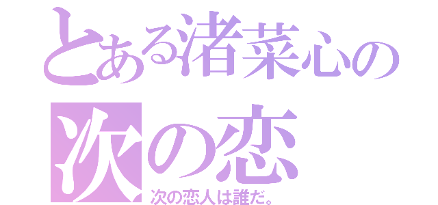 とある渚菜心の次の恋（次の恋人は誰だ。）