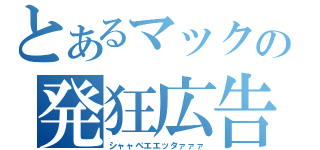 とあるマックの発狂広告（シャャベエエッタァァァ）